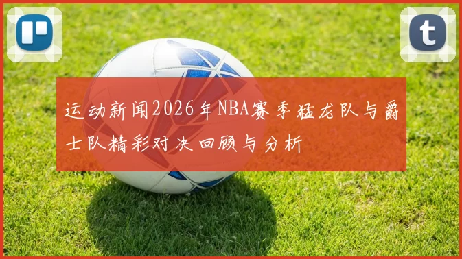 运动新闻2026年NBA赛季猛龙队与爵士队精彩对决回顾与分析