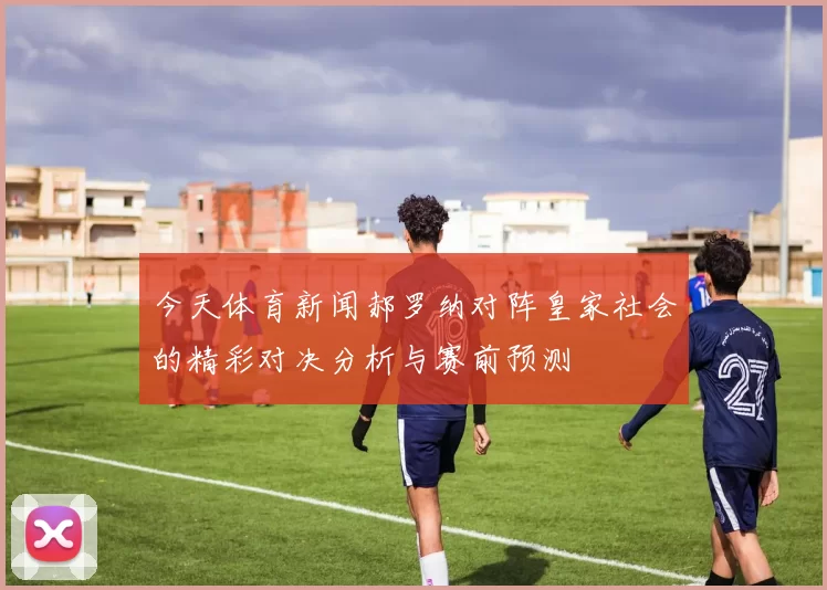 今天体育新闻郝罗纳对阵皇家社会的精彩对决分析与赛前预测