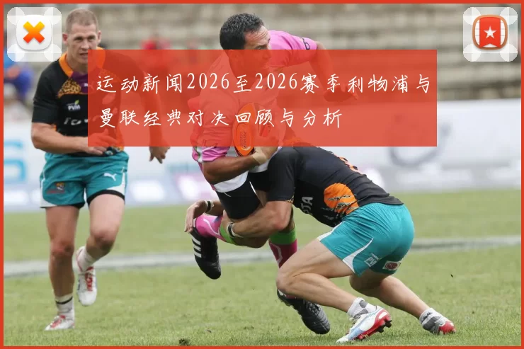 运动新闻2026至2026赛季利物浦与曼联经典对决回顾与分析