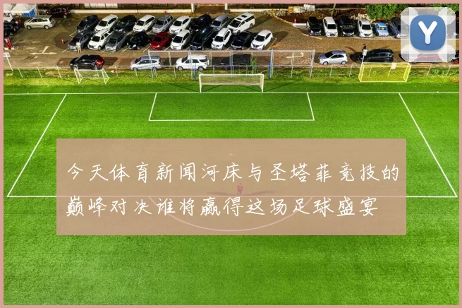 今天体育新闻河床与圣塔菲竞技的巅峰对决谁将赢得这场足球盛宴