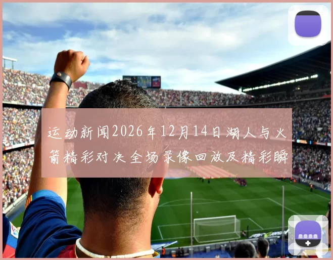 运动新闻2026年12月14日湖人与火箭精彩对决全场录像回放及精彩瞬间分析