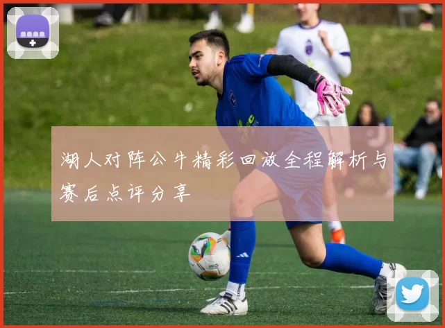 湖人对阵公牛精彩回放全程解析与赛后点评分享