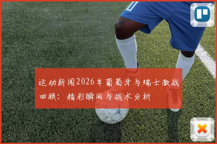 运动新闻2026年葡萄牙与瑞士激战回顾：精彩瞬间与战术分析