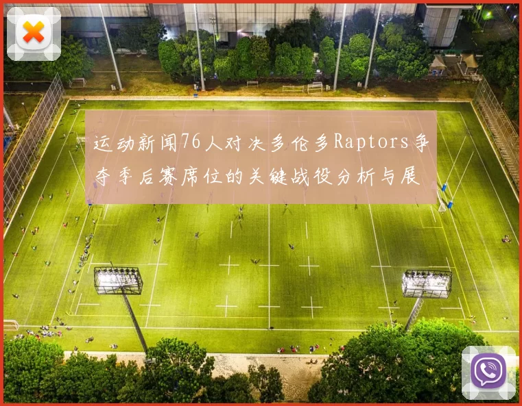 运动新闻76人对决多伦多Raptors争夺季后赛席位的关键战役分析与展望