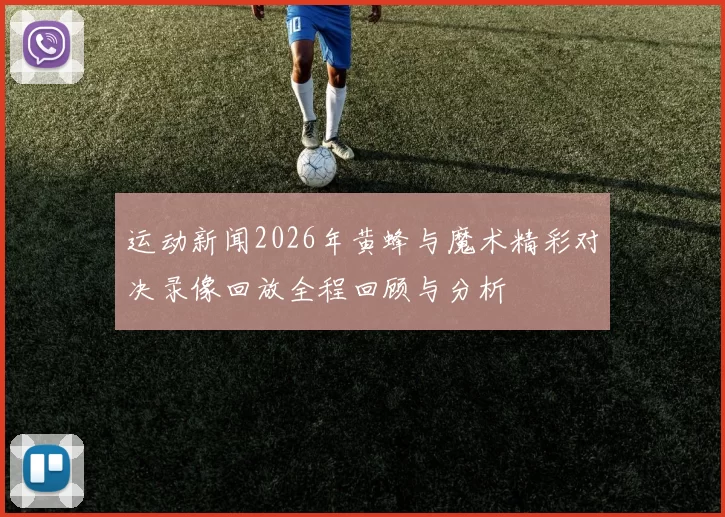 运动新闻2026年黄蜂与魔术精彩对决录像回放全程回顾与分析
